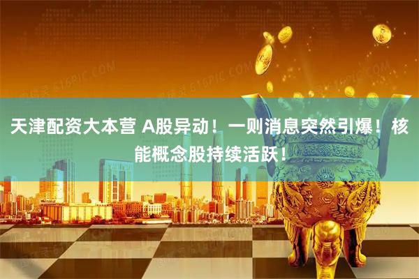 天津配资大本营 A股异动!一则消息突然引爆!核能概念股持续活跃!