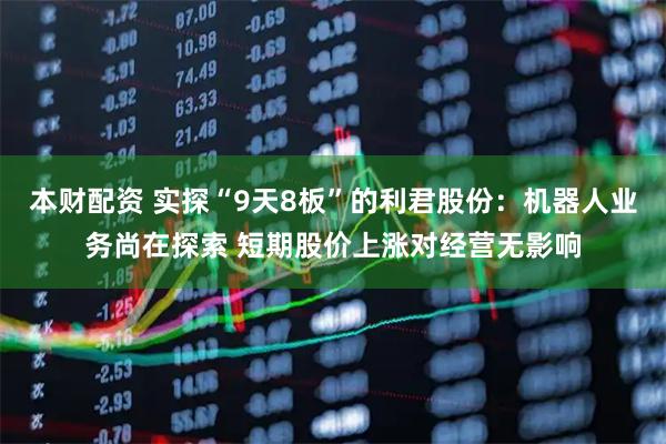 本财配资 实探“9天8板”的利君股份:机器人业务尚在探索 短期股价上涨对经营无影响