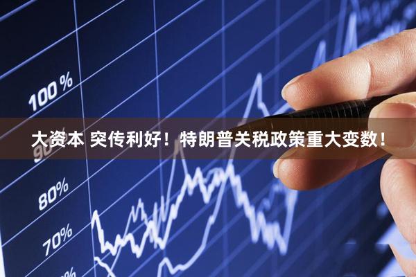 大资本 突传利好!特朗普关税政策重大变数!