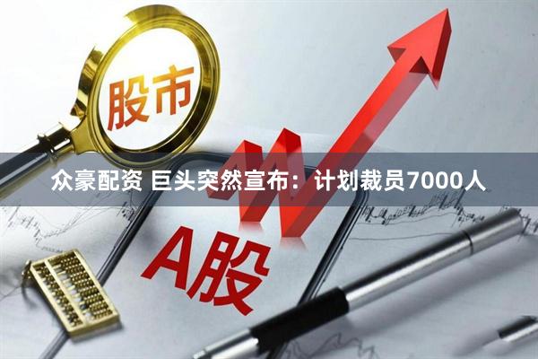 众豪配资 巨头突然宣布:计划裁员7000人