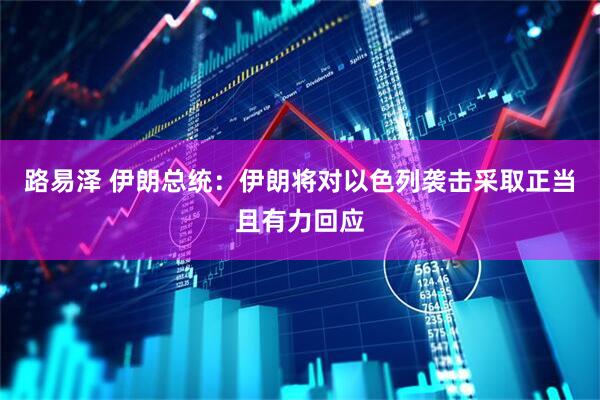 路易泽 伊朗总统:伊朗将对以色列袭击采取正当且有力回应