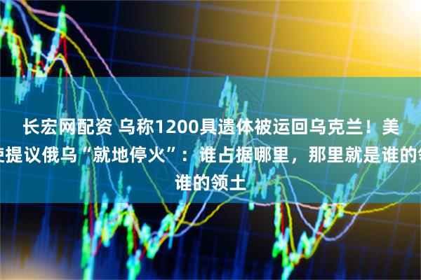 长宏网配资 乌称1200具遗体被运回乌克兰!美特使提议俄乌“就地停火”:谁占据哪里,那里就是谁的领土
