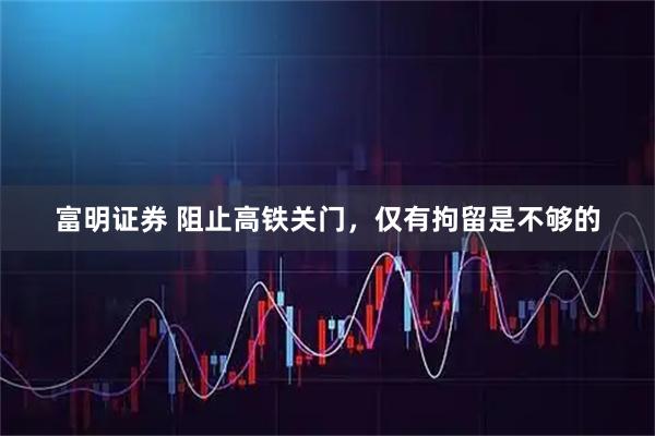 富明证券 阻止高铁关门,仅有拘留是不够的