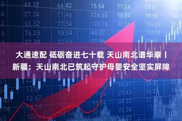 大通速配 砥砺奋进七十载 天山南北谱华章丨新疆:天山南北已筑起守护母婴安全坚实屏障