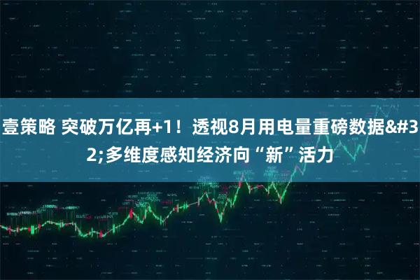 壹策略 突破万亿再+1!透视8月用电量重磅数据 多维度感知经济向“新”活力