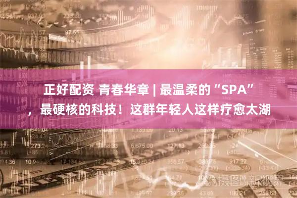 正好配资 青春华章 | 最温柔的“SPA”,最硬核的科技!这群年轻人这样疗愈太湖