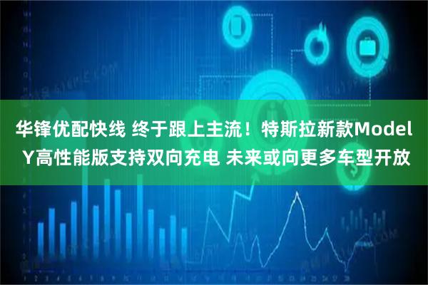 华锋优配快线 终于跟上主流!特斯拉新款Model Y高性能版支持双向充电 未来或向更多车型开放
