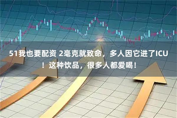 51我也要配资 2毫克就致命,多人因它进了ICU!这种饮品,很多人都爱喝!