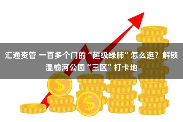 汇通资管 一百多个门的“超级绿肺”怎么逛?解锁温榆河公园“三区”打卡地