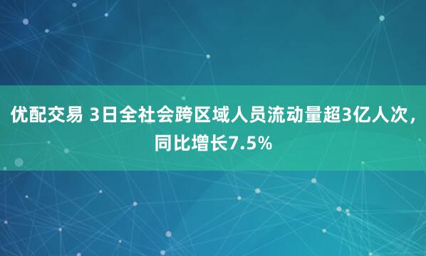 优配交易 3日全社会跨区域人员流动量超3亿人次,同比增长7.5%