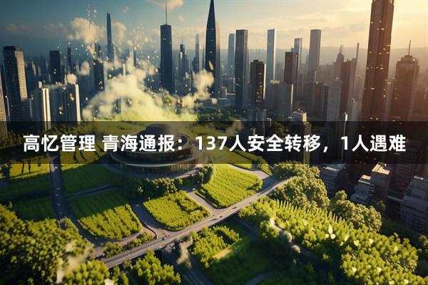 高忆管理 青海通报:137人安全转移,1人遇难
