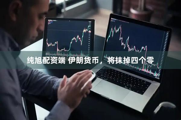 纯旭配资端 伊朗货币,将抹掉四个零