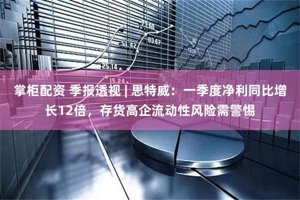 掌柜配资 季报透视 | 思特威:一季度净利同比增长12倍,存货高企流动性风险需警惕
