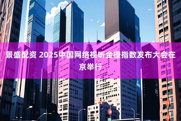 景盛配资 2025中国网络视听金橙指数发布大会在京举行
