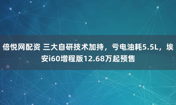 倍悦网配资 三大自研技术加持,亏电油耗5.5L,埃安i60增程版12.68万起预售