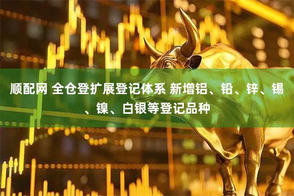 顺配网 全仓登扩展登记体系 新增铝、铅、锌、锡、镍、白银等登记品种