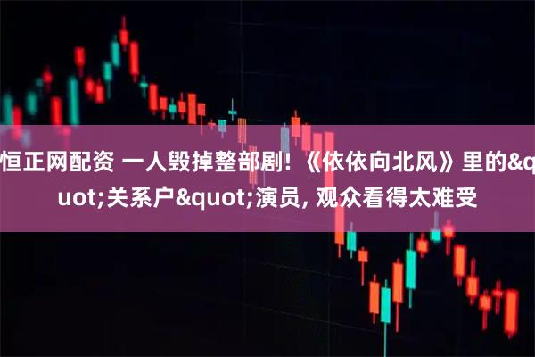 恒正网配资 一人毁掉整部剧! 《依依向北风》里的&quot;关系户&quot;演员, 观众看得太难受