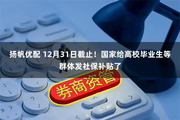 扬帆优配 12月31日截止!国家给高校毕业生等群体发社保补贴了