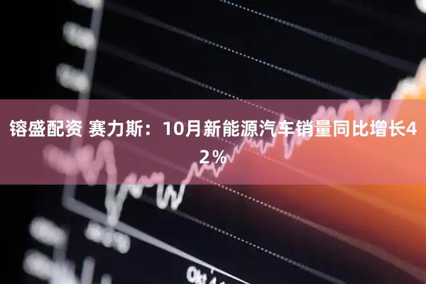 镕盛配资 赛力斯:10月新能源汽车销量同比增长42%