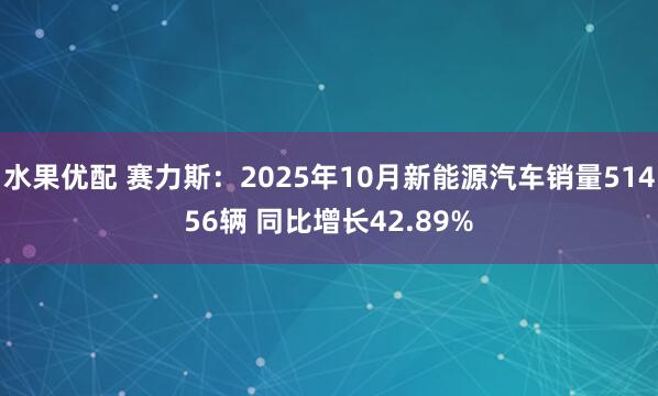 水果优配 赛力斯：2025年10月新能源汽车销量51456辆 同比增长42.89%