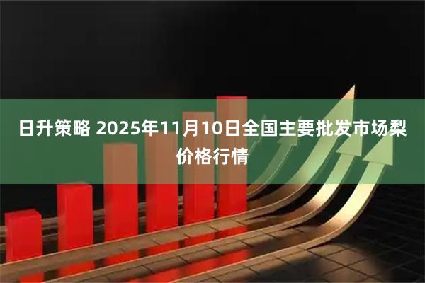 日升策略 2025年11月10日全国主要批发市场梨价格行情