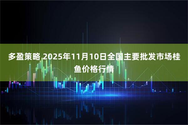 多盈策略 2025年11月10日全国主要批发市场桂鱼价格行情
