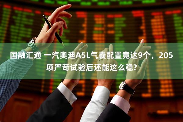 国融汇通 一汽奥迪A5L气囊配置竟达9个,205项严苛试验后还能这么稳?