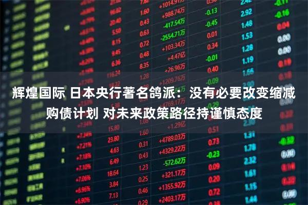 辉煌国际 日本央行著名鸽派：没有必要改变缩减购债计划 对未来政策路径持谨慎态度