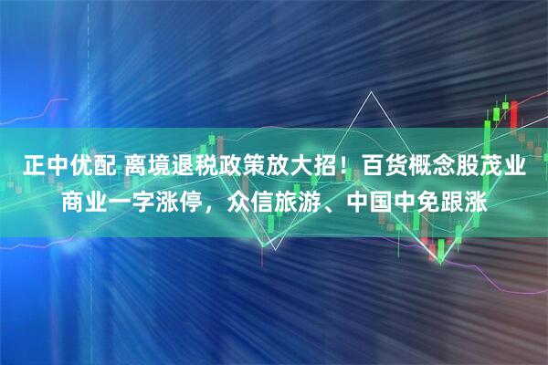 正中优配 离境退税政策放大招！百货概念股茂业商业一字涨停，众信旅游、中国中免跟涨