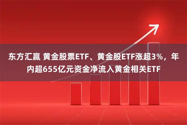 东方汇赢 黄金股票ETF、黄金股ETF涨超3%，年内超655亿元资金净流入黄金相关ETF