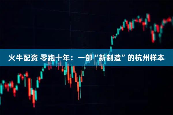 火牛配资 零跑十年:一部“新制造”的杭州样本
