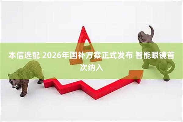 本信选配 2026年国补方案正式发布 智能眼镜首次纳入