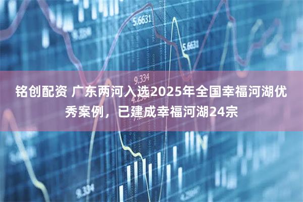 铭创配资 广东两河入选2025年全国幸福河湖优秀案例,已建成幸福河湖24宗