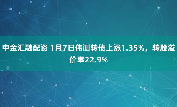 中金汇融配资 1月7日伟测转债上涨1.35%，转股溢价率22.9%