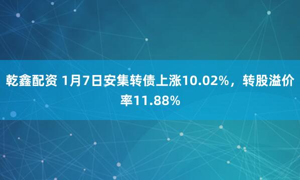 乾鑫配资 1月7日安集转债上涨10.02%,转股溢价率11.88%