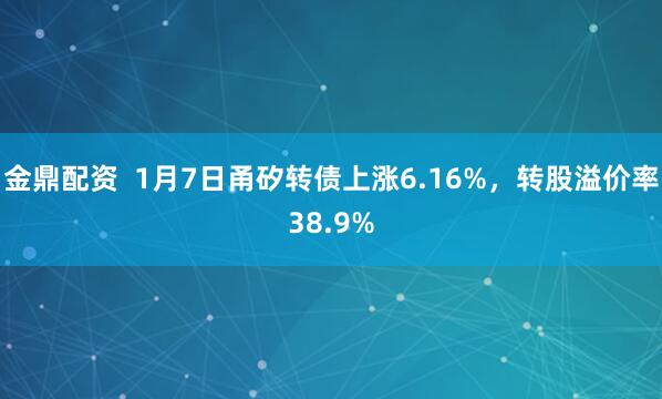 金鼎配资 1月7日甬矽转债上涨6.16%,转股溢价率38.9%