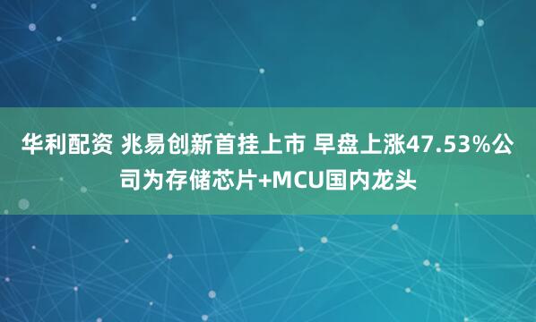 华利配资 兆易创新首挂上市 早盘上涨47.53%公司为存储芯片+MCU国内龙头