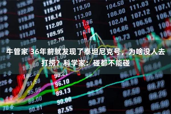 牛管家 36年前就发现了泰坦尼克号，为啥没人去打捞？科学家：碰都不能碰