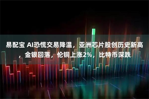 易配宝 AI恐慌交易降温，亚洲芯片股创历史新高，金银回落，伦铜上涨2%，比特币深跌
