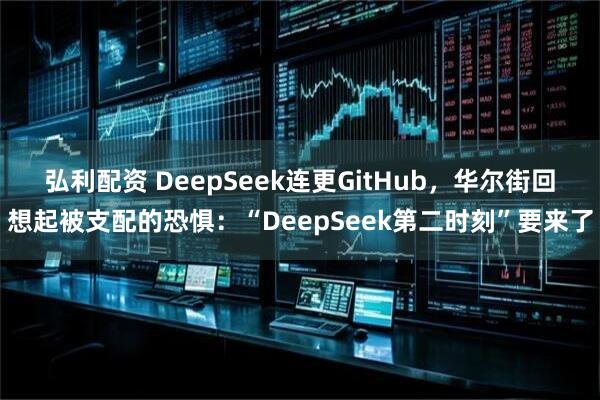 弘利配资 DeepSeek连更GitHub，华尔街回想起被支配的恐惧：“DeepSeek第二时刻”要来了