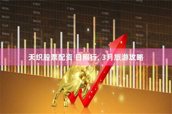 天织股票配资 日照行, 3月旅游攻略