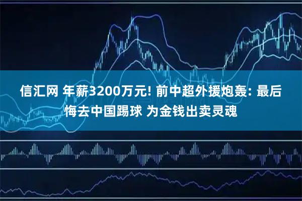 信汇网 年薪3200万元! 前中超外援炮轰: 最后悔去中国踢球 为金钱出卖灵魂