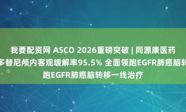我要配资网 ASCO 2026重磅突破 | 同源康医药(02410)艾多替尼颅内客观缓解率95.5% 全面领跑EGFR肺癌脑转移一线治疗