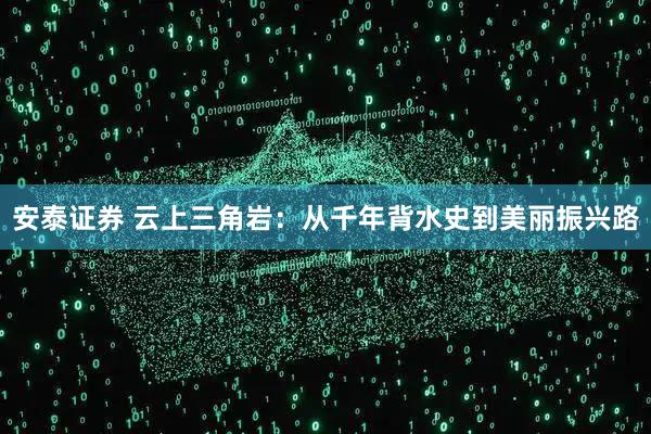 安泰证券 云上三角岩：从千年背水史到美丽振兴路