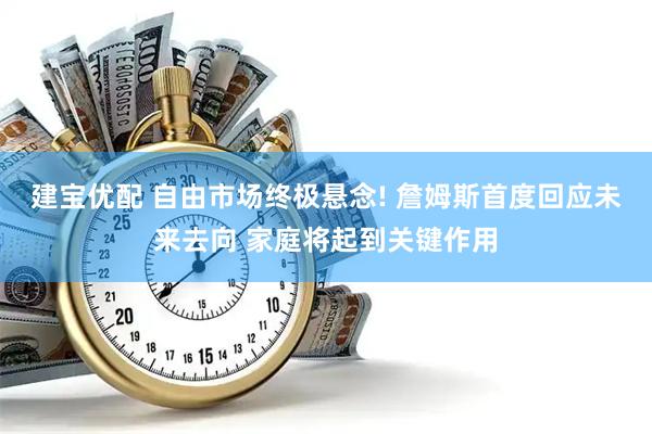 建宝优配 自由市场终极悬念! 詹姆斯首度回应未来去向 家庭将起到关键作用