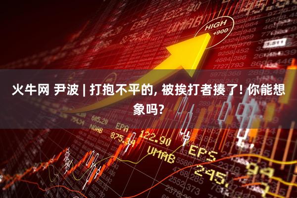 火牛网 尹波 | 打抱不平的, 被挨打者揍了! 你能想象吗?