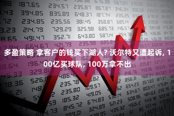 多盈策略 拿客户的钱买下湖人? 沃尔特又遭起诉, 100亿买球队, 100万拿不出