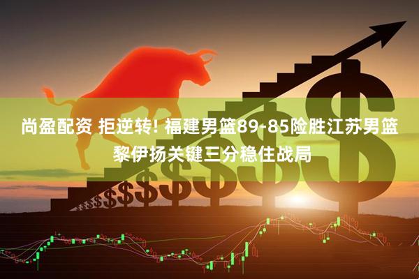 尚盈配资 拒逆转! 福建男篮89-85险胜江苏男篮 黎伊扬关键三分稳住战局