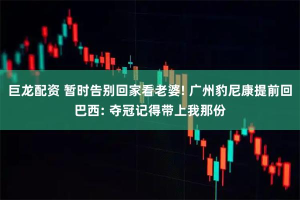 巨龙配资 暂时告别回家看老婆! 广州豹尼康提前回巴西: 夺冠记得带上我那份