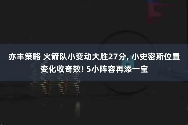 亦丰策略 火箭队小变动大胜27分, 小史密斯位置变化收奇效! 5小阵容再添一宝